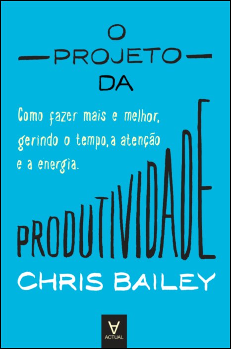 O Projeto da Produtividade Como fazer mais e melhor gerindo o tempo a atenção e a energia